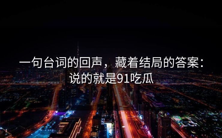 一句台词的回声，藏着结局的答案：说的就是91吃瓜-第1张图片-蘑菇视频 - 海量短视频影视资源聚合