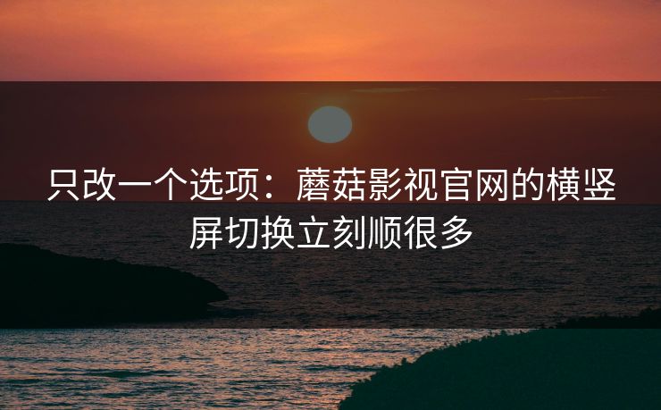 只改一个选项：蘑菇影视官网的横竖屏切换立刻顺很多