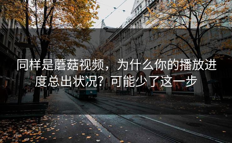 同样是蘑菇视频，为什么你的播放进度总出状况？可能少了这一步