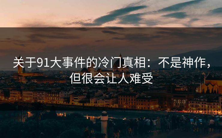 关于91大事件的冷门真相：不是神作，但很会让人难受