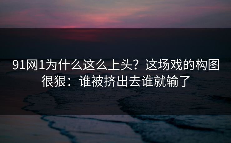 91网1为什么这么上头？这场戏的构图很狠：谁被挤出去谁就输了