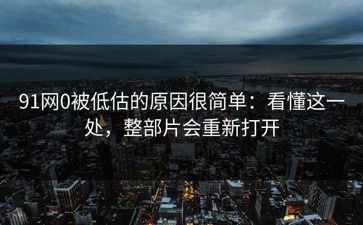 91网0被低估的原因很简单：看懂这一处，整部片会重新打开