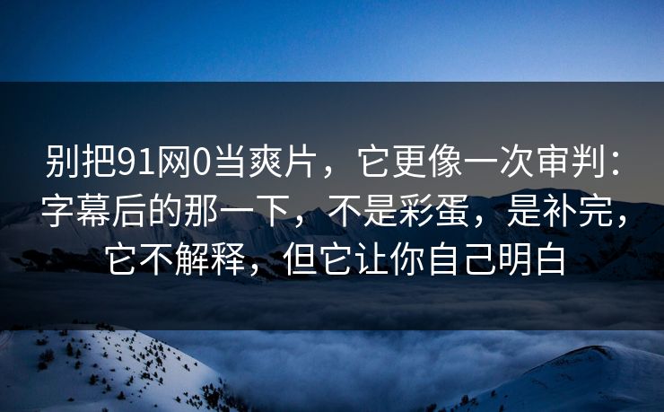 别把91网0当爽片，它更像一次审判：字幕后的那一下，不是彩蛋，是补完，它不解释，但它让你自己明白
