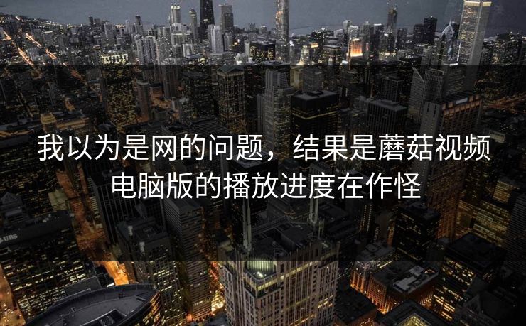 我以为是网的问题，结果是蘑菇视频电脑版的播放进度在作怪