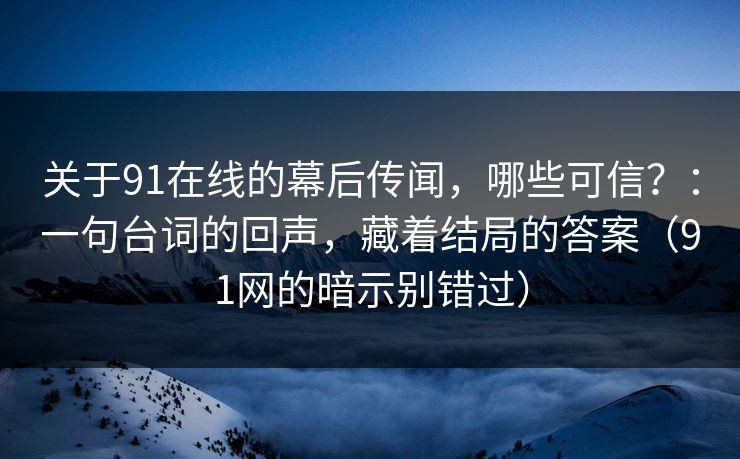 关于91在线的幕后传闻，哪些可信？：一句台词的回声，藏着结局的答案（91网的暗示别错过）