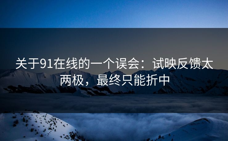关于91在线的一个误会：试映反馈太两极，最终只能折中