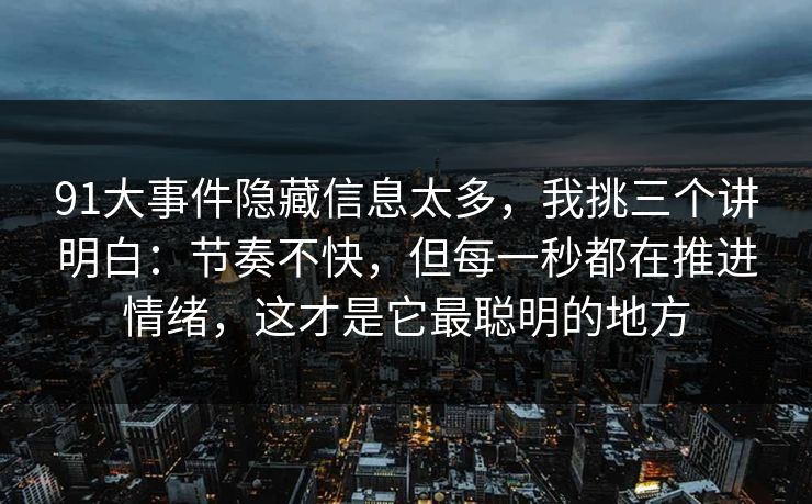 91大事件隐藏信息太多，我挑三个讲明白：节奏不快，但每一秒都在推进情绪，这才是它最聪明的地方-第1张图片-蘑菇视频 - 海量短视频影视资源聚合