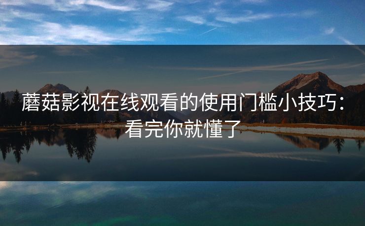 蘑菇影视在线观看的使用门槛小技巧：看完你就懂了