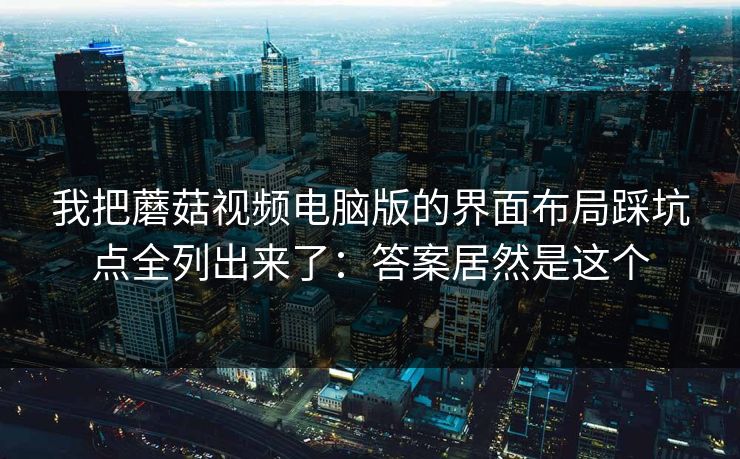 我把蘑菇视频电脑版的界面布局踩坑点全列出来了：答案居然是这个
