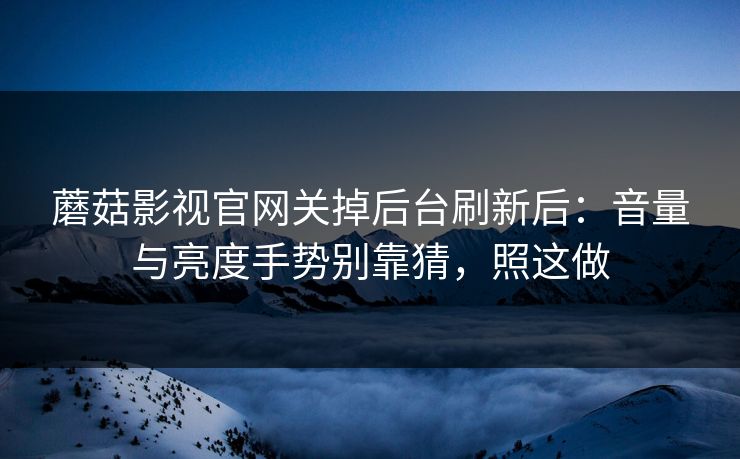 蘑菇影视官网关掉后台刷新后：音量与亮度手势别靠猜，照这做