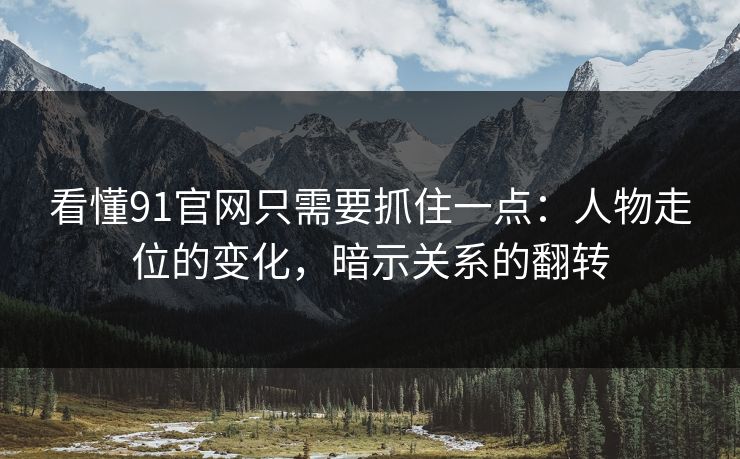 看懂91官网只需要抓住一点：人物走位的变化，暗示关系的翻转