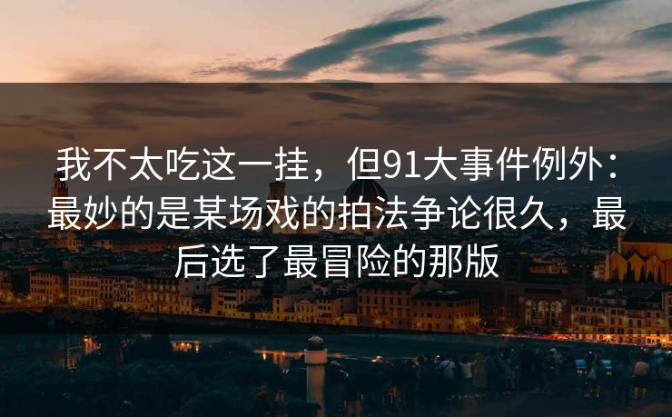 我不太吃这一挂，但91大事件例外：最妙的是某场戏的拍法争论很久，最后选了最冒险的那版
