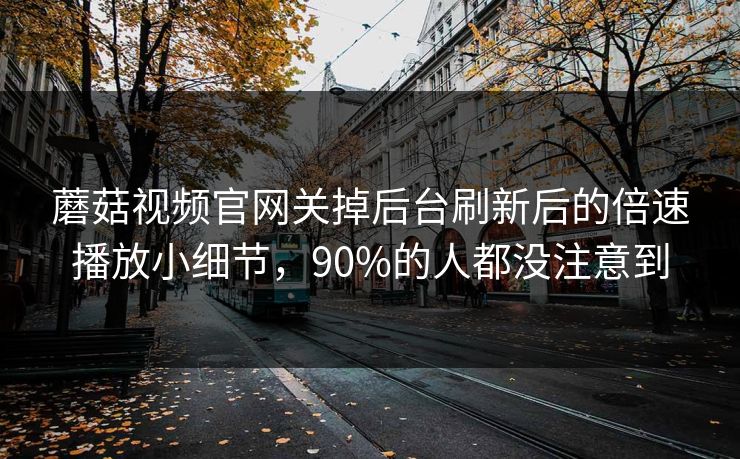 蘑菇视频官网关掉后台刷新后的倍速播放小细节,90%的人都没注意到-第1张图片-蘑菇视频 - 海量短视频影视资源聚合 蘑菇视频官网关掉后台刷新后的倍速播放小细节,90%的人都没注意到-第1张图片-蘑菇视频 - 海量短视频影视资源聚合