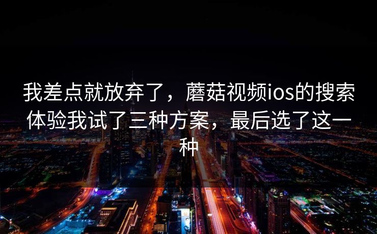 我差点就放弃了,蘑菇视频ios的搜索体验我试了三种方案,最后选了这一种-第1张图片-蘑菇视频 - 海量短视频影视资源聚合 我差点就放弃了,蘑菇视频ios的搜索体验我试了三种方案,最后选了这一种-第1张图片-蘑菇视频 - 海量短视频影视资源聚合