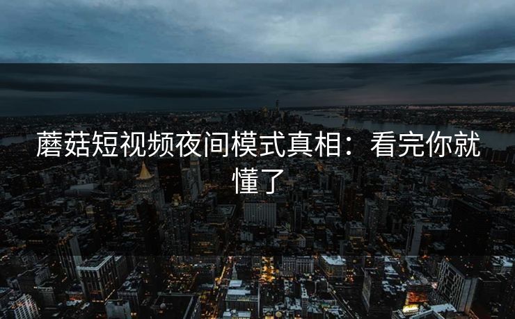 蘑菇短视频夜间模式真相：看完你就懂了-第1张图片-蘑菇视频 - 海量短视频影视资源聚合