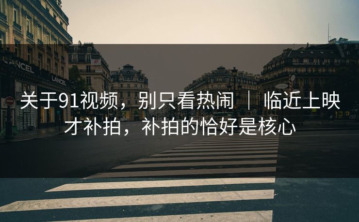 关于91视频，别只看热闹 ｜ 临近上映才补拍，补拍的恰好是核心
