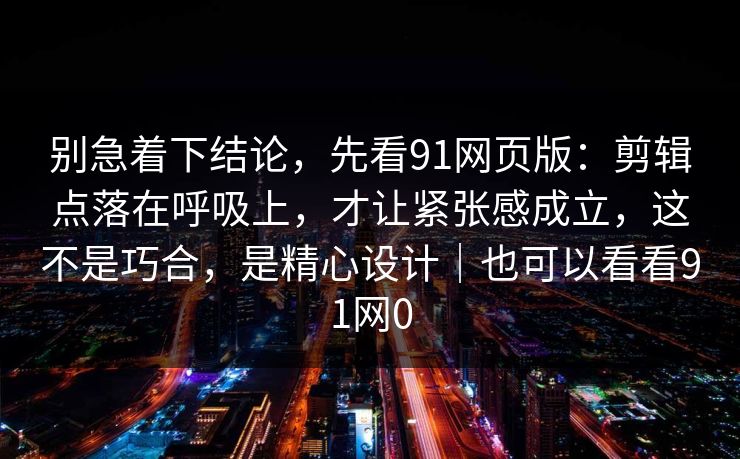 别急着下结论，先看91网页版：剪辑点落在呼吸上，才让紧张感成立，这不是巧合，是精心设计｜也可以看看91网0