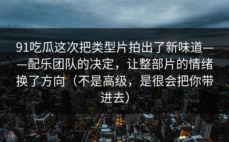 91吃瓜这次把类型片拍出了新味道——配乐团队的决定，让整部片的情绪换了方向（不是高级，是很会把你带进去）