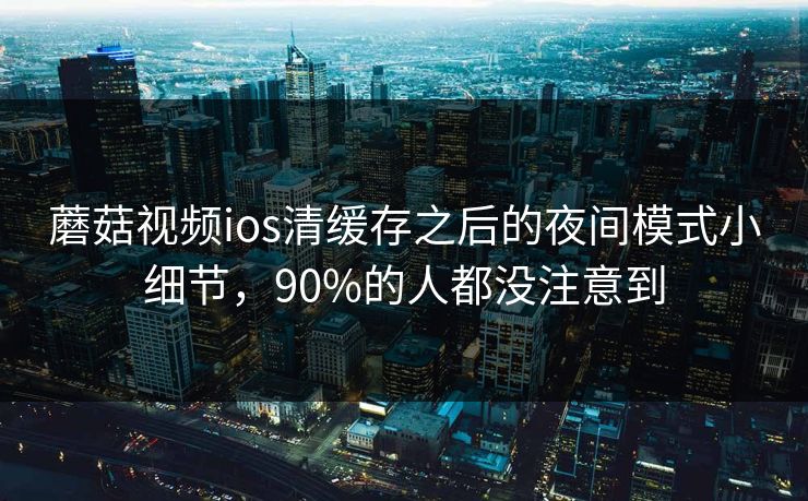 蘑菇视频ios清缓存之后的夜间模式小细节，90%的人都没注意到-第1张图片-蘑菇视频 - 海量短视频影视资源聚合