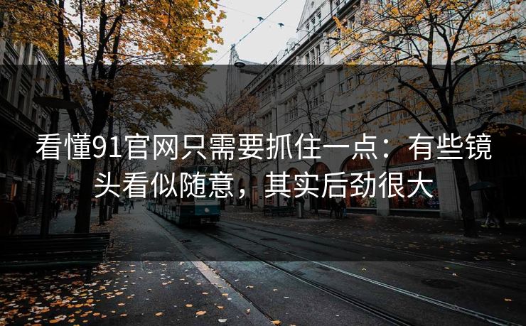 看懂91官网只需要抓住一点：有些镜头看似随意，其实后劲很大-第1张图片-蘑菇视频 - 海量短视频影视资源聚合