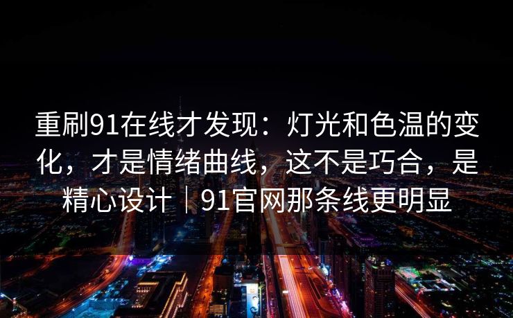 重刷91在线才发现：灯光和色温的变化，才是情绪曲线，这不是巧合，是精心设计｜91官网那条线更明显-第1张图片-蘑菇视频 - 海量短视频影视资源聚合
