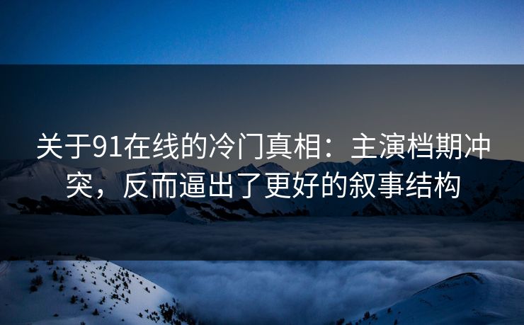 关于91在线的冷门真相：主演档期冲突，反而逼出了更好的叙事结构-第1张图片-蘑菇视频 - 海量短视频影视资源聚合