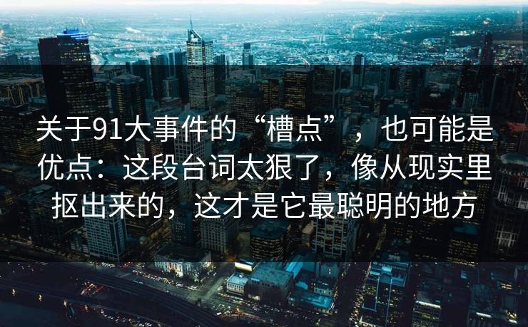 关于91大事件的“槽点”，也可能是优点：这段台词太狠了，像从现实里抠出来的，这才是它最聪明的地方-第1张图片-蘑菇视频 - 海量短视频影视资源聚合