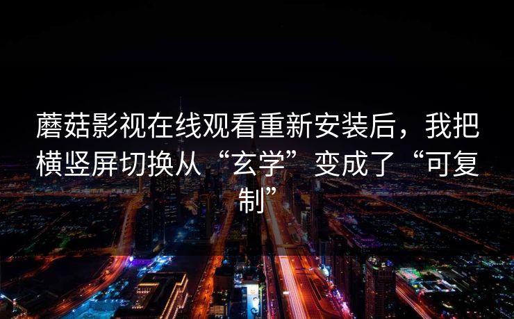 蘑菇影视在线观看重新安装后，我把横竖屏切换从“玄学”变成了“可复制”-第1张图片-蘑菇视频 - 海量短视频影视资源聚合