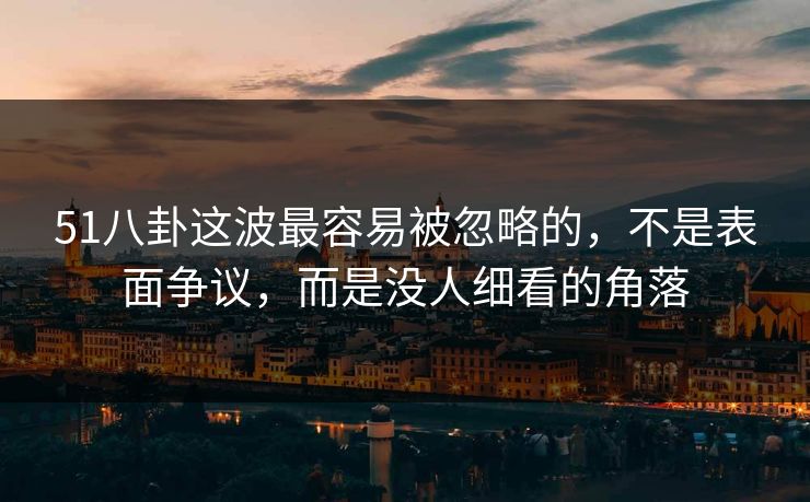 51八卦这波最容易被忽略的，不是表面争议，而是没人细看的角落-第1张图片-蘑菇视频 - 海量短视频影视资源聚合